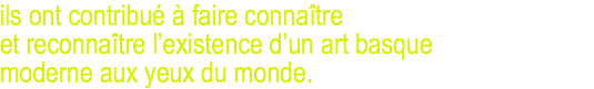 ils ont contribué à faire connaître et reconnaître l’existence d’un art basque moderne aux yeux du monde.