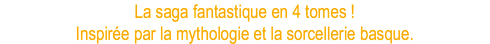 La saga fantastique en 4 tomes ! Inspirée par la mythologie et la sorcellerie basque.